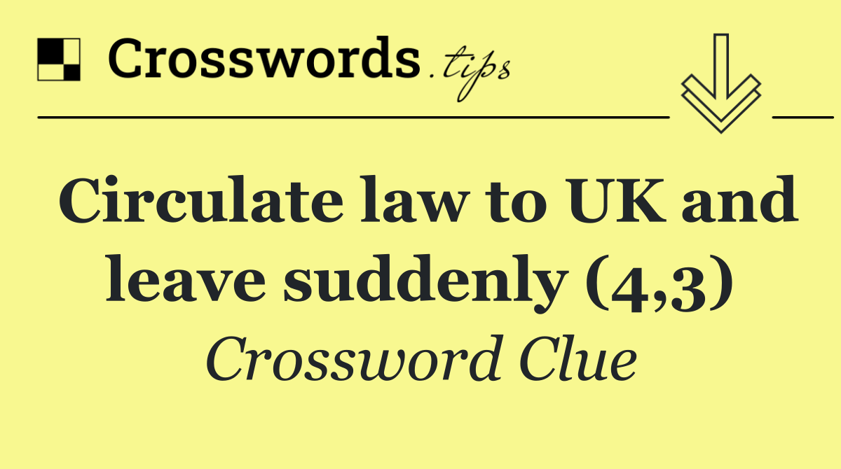 Circulate law to UK and leave suddenly (4,3)