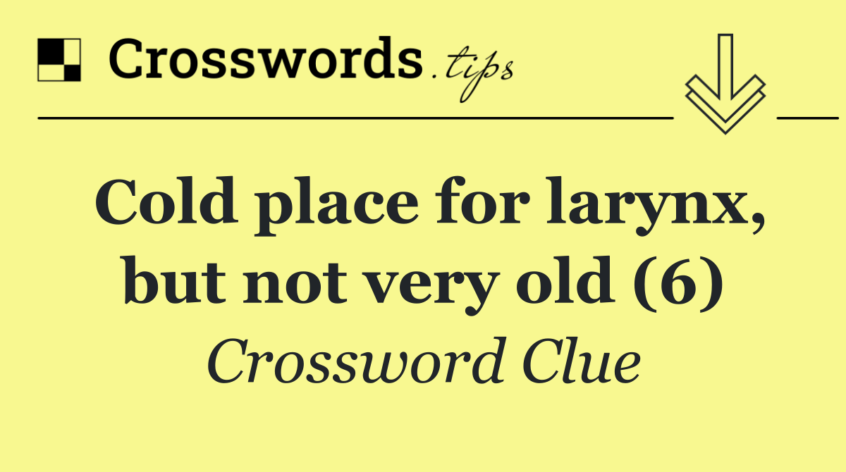 Cold place for larynx, but not very old (6)
