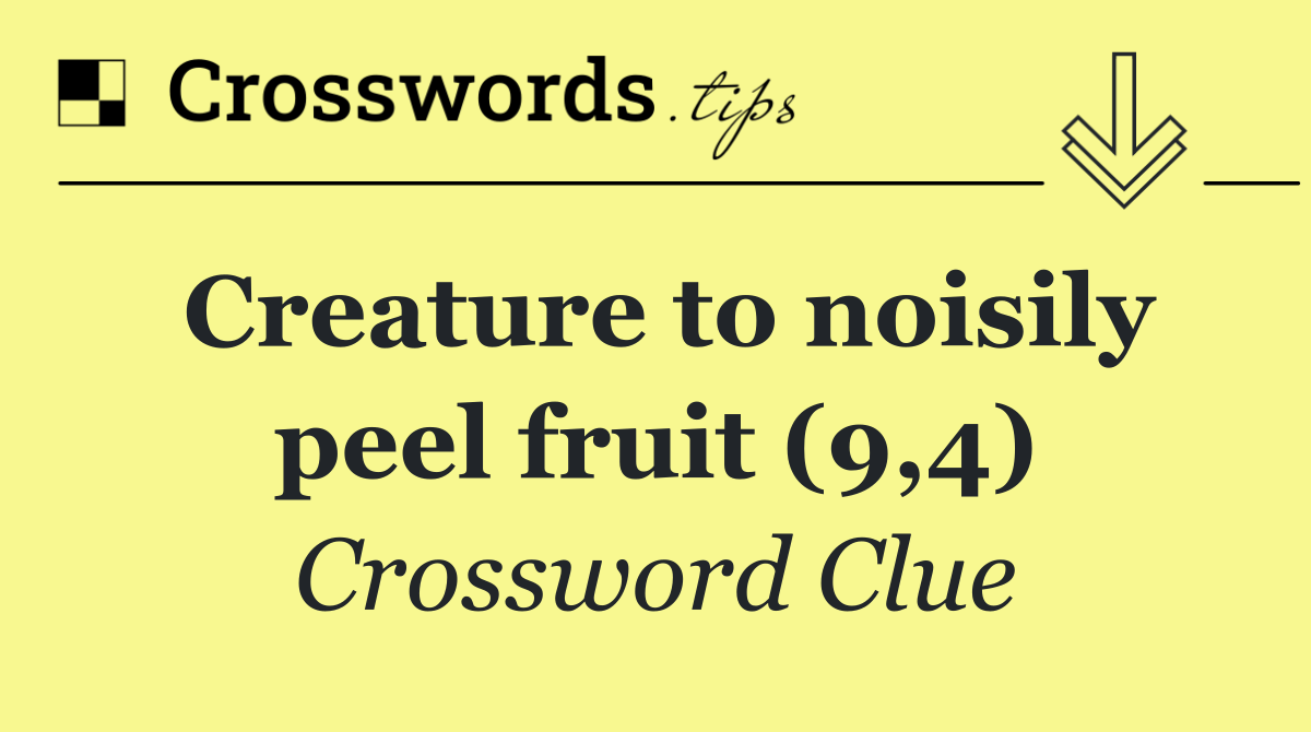 Creature to noisily peel fruit (9,4)