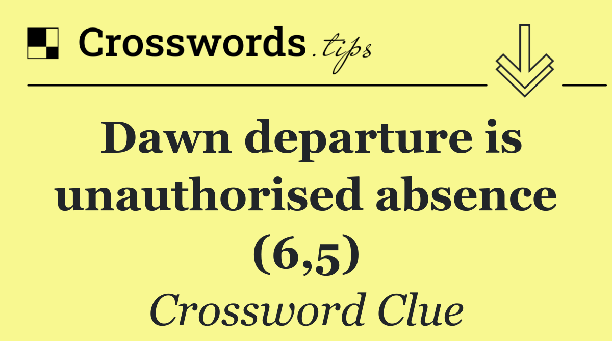 Dawn departure is unauthorised absence (6,5)