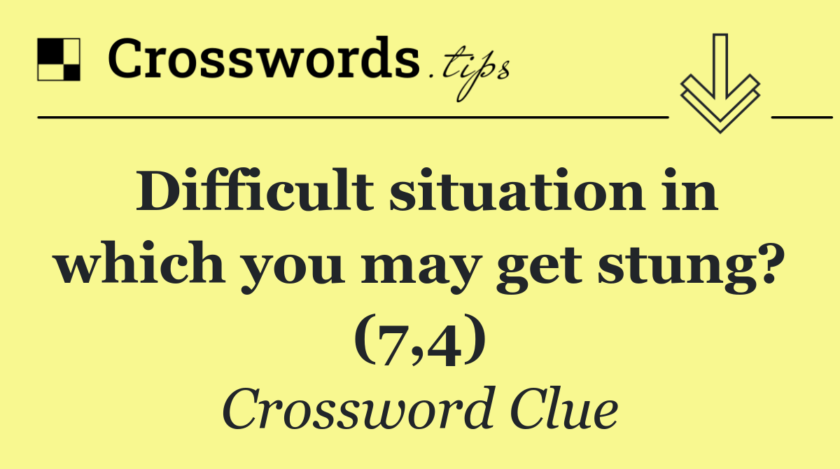 Difficult situation in which you may get stung? (7,4)