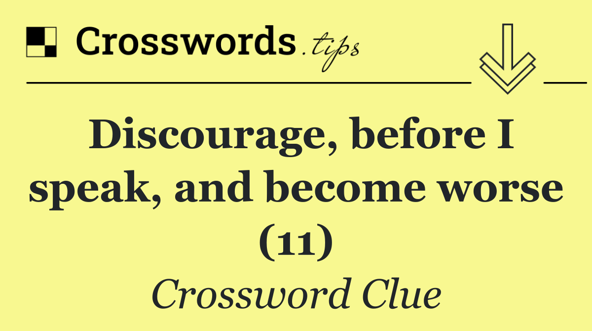 Discourage, before I speak, and become worse (11)