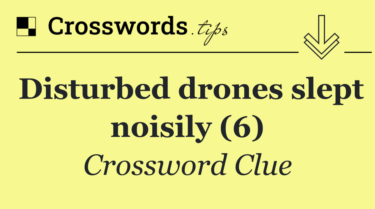 Disturbed drones slept noisily (6)