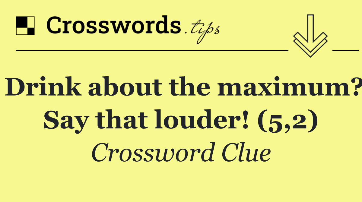 Drink about the maximum? Say that louder! (5,2)