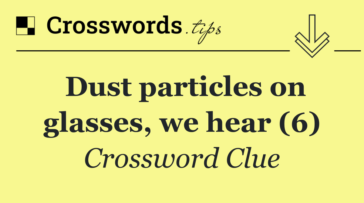 Dust particles on glasses, we hear (6)