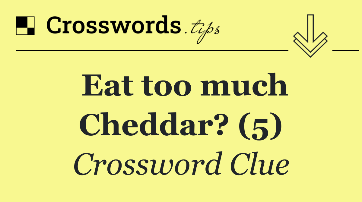 Eat too much Cheddar? (5)