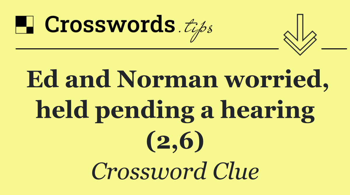 Ed and Norman worried, held pending a hearing (2,6)