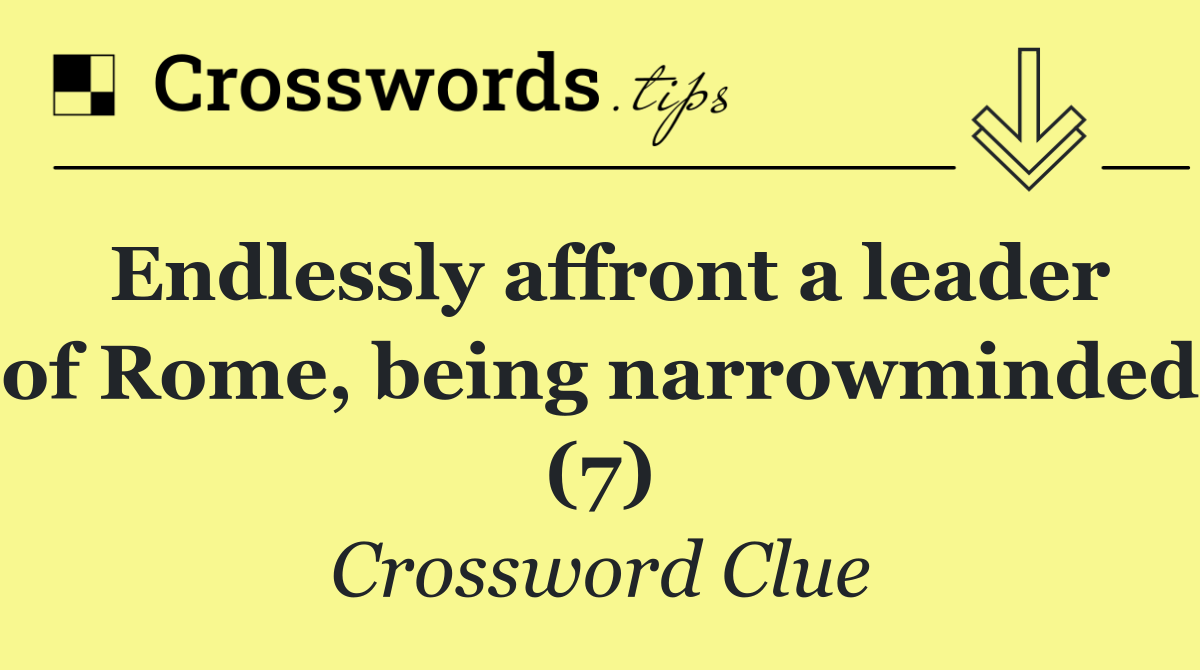 Endlessly affront a leader of Rome, being narrowminded (7)