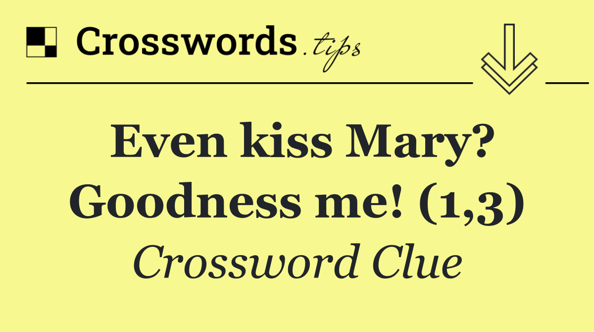 Even kiss Mary? Goodness me! (1,3)