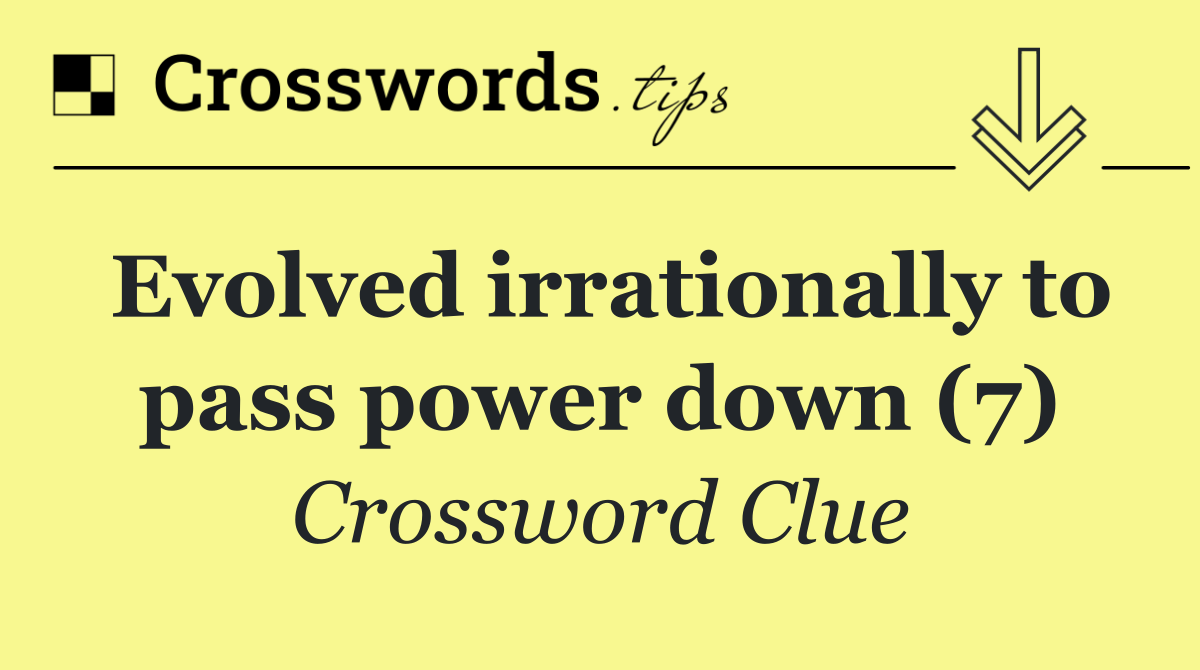 Evolved irrationally to pass power down (7)