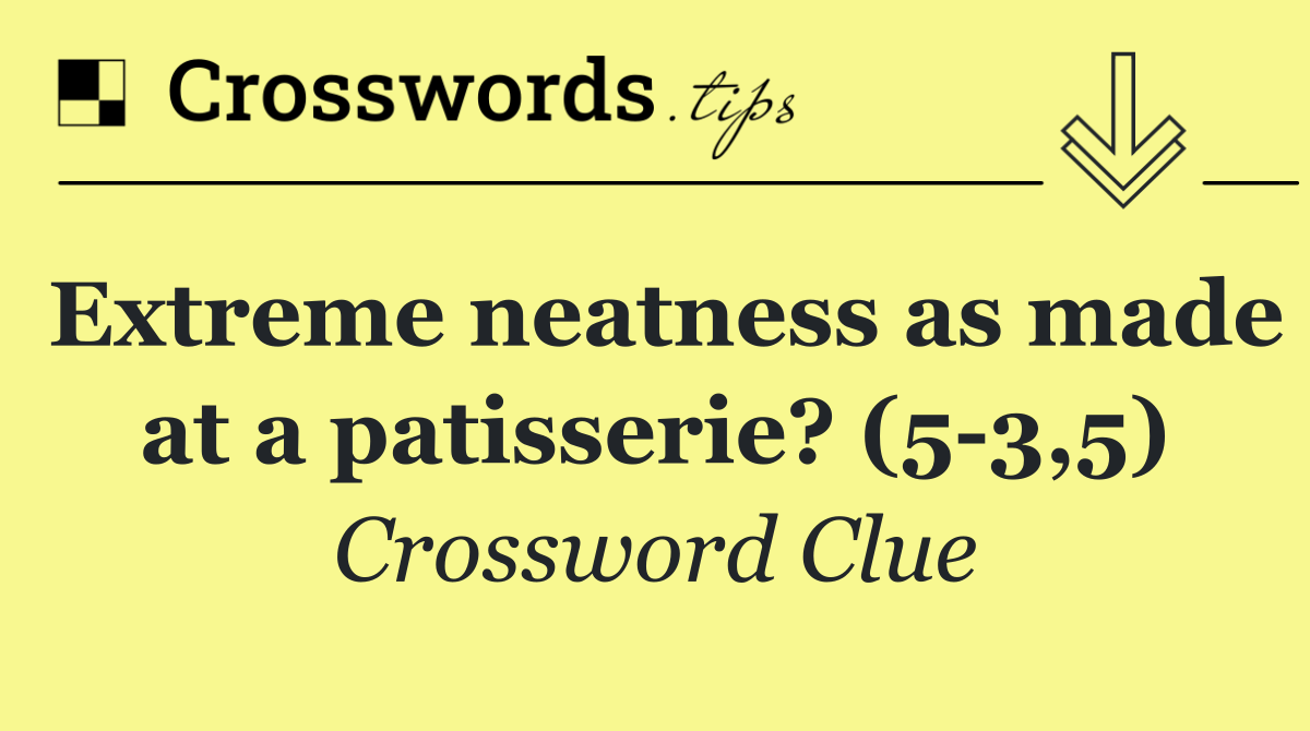 Extreme neatness as made at a patisserie? (5 3,5)