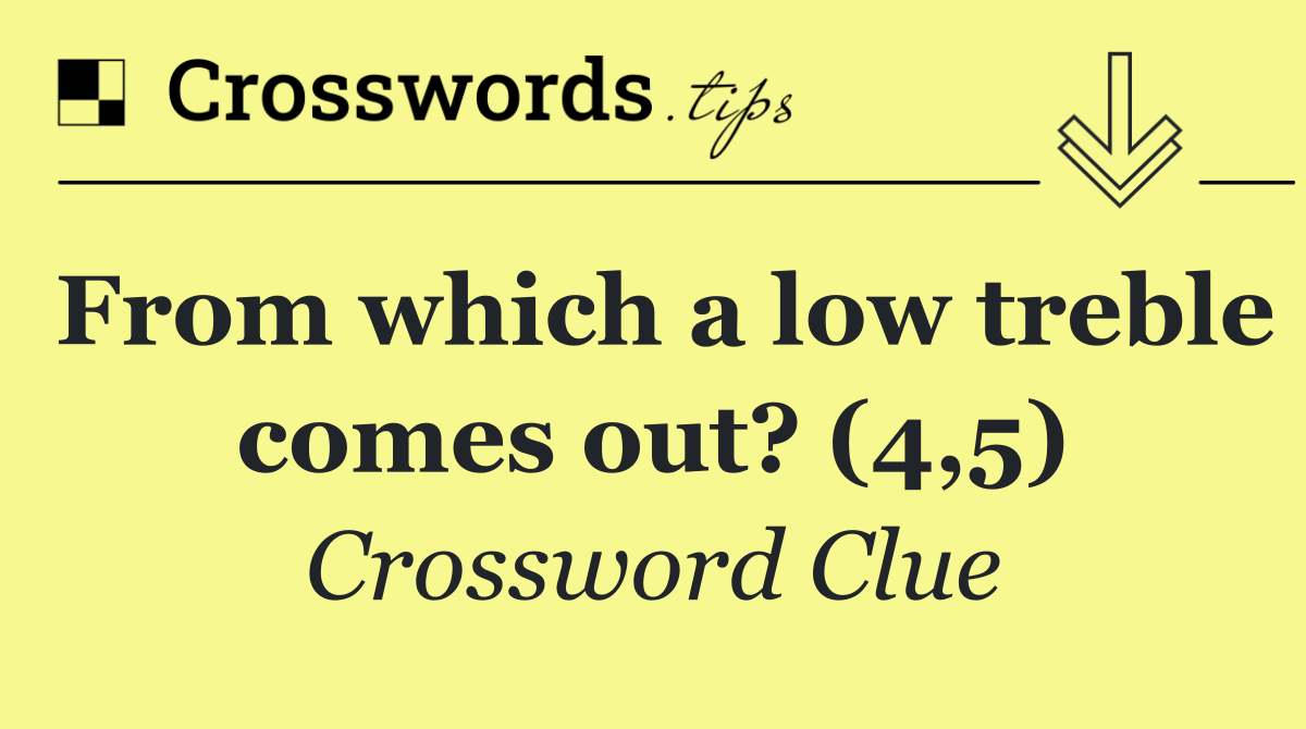 From which a low treble comes out? (4,5)