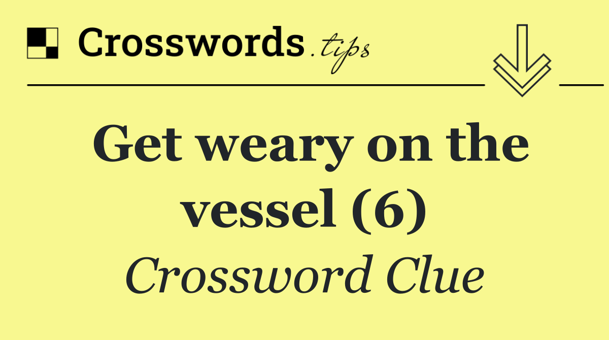 Get weary on the vessel (6)