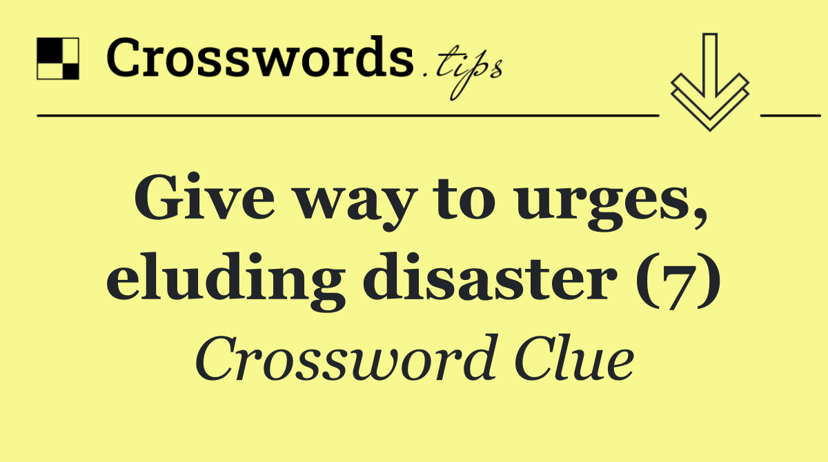 Give way to urges, eluding disaster (7)