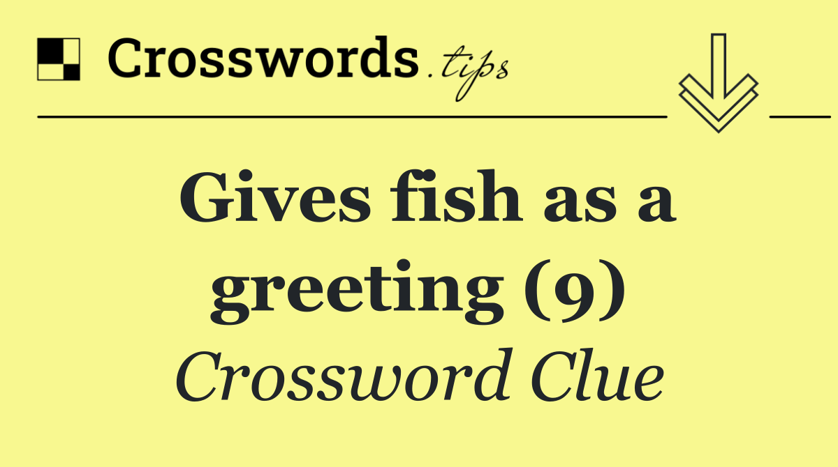 Gives fish as a greeting (9)