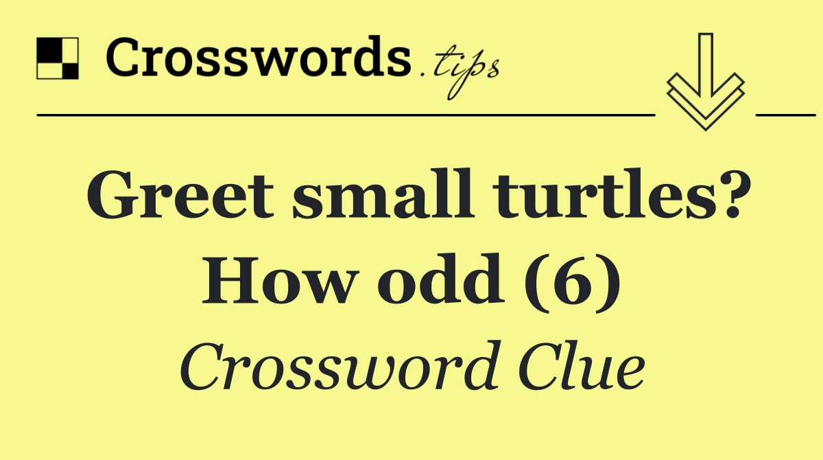 Greet small turtles? How odd (6)