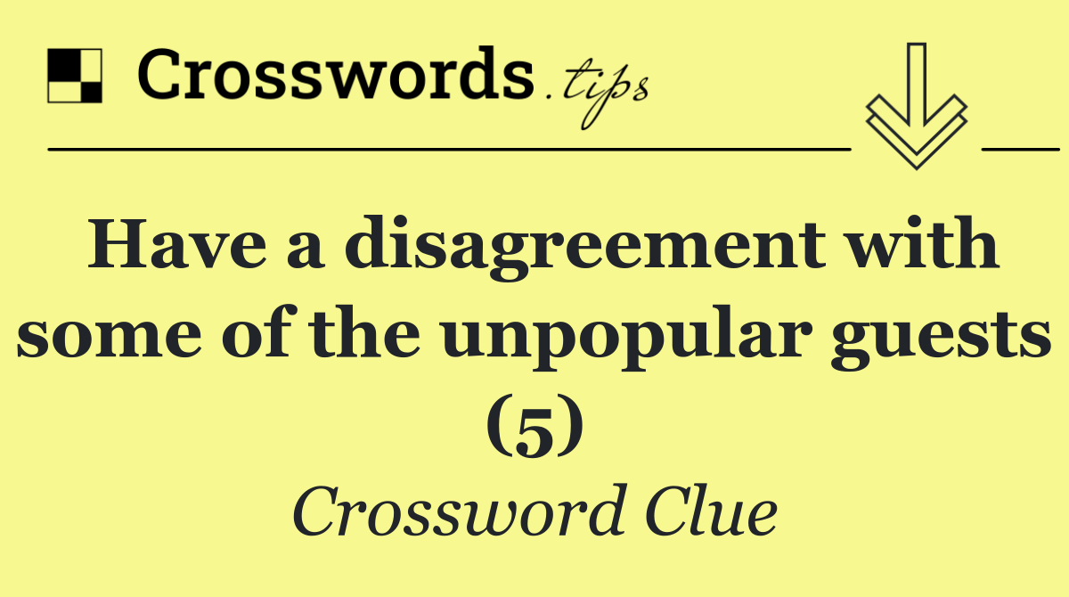 Have a disagreement with some of the unpopular guests (5)