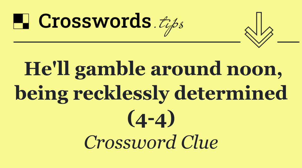 He'll gamble around noon, being recklessly determined (4 4)