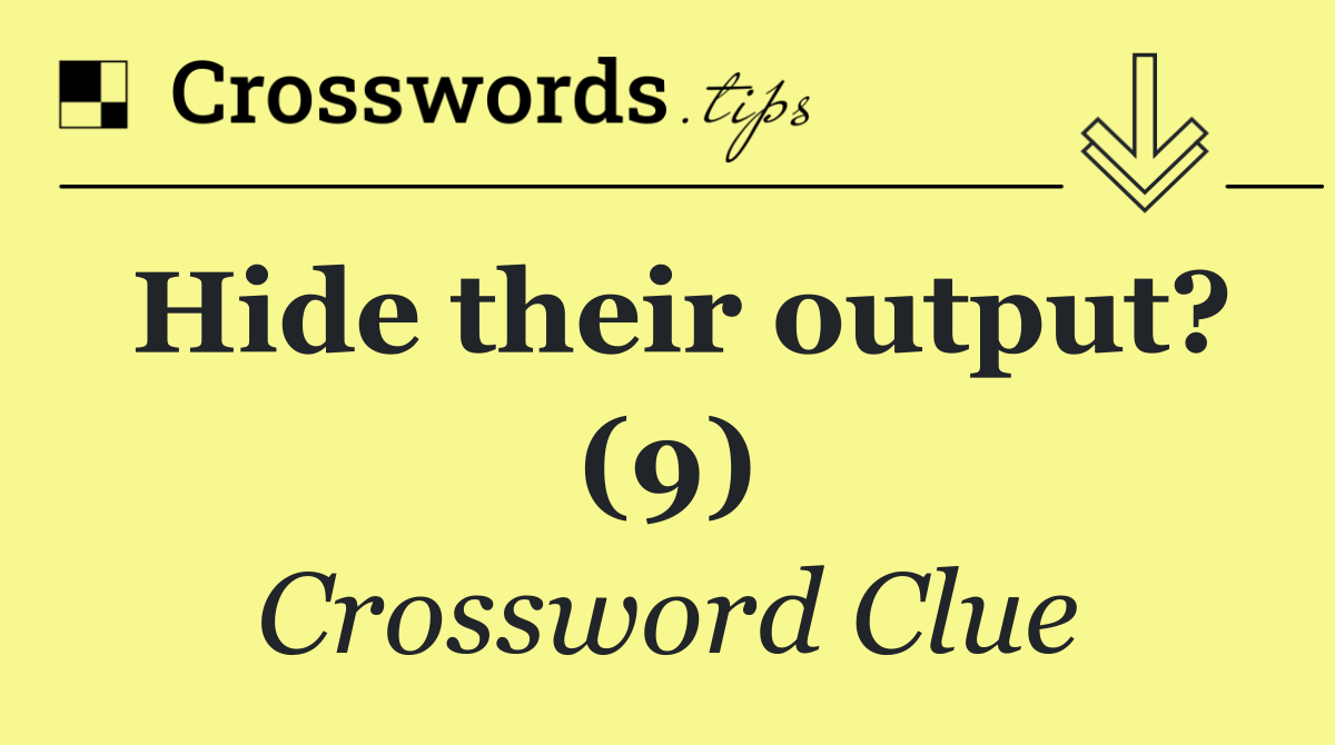 Hide their output? (9)