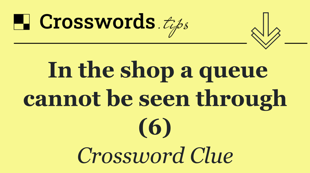 In the shop a queue cannot be seen through (6)