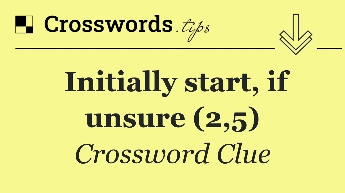 Initially start, if unsure (2,5)