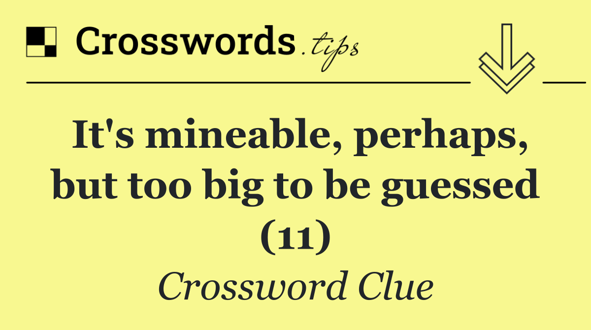 It's mineable, perhaps, but too big to be guessed (11)