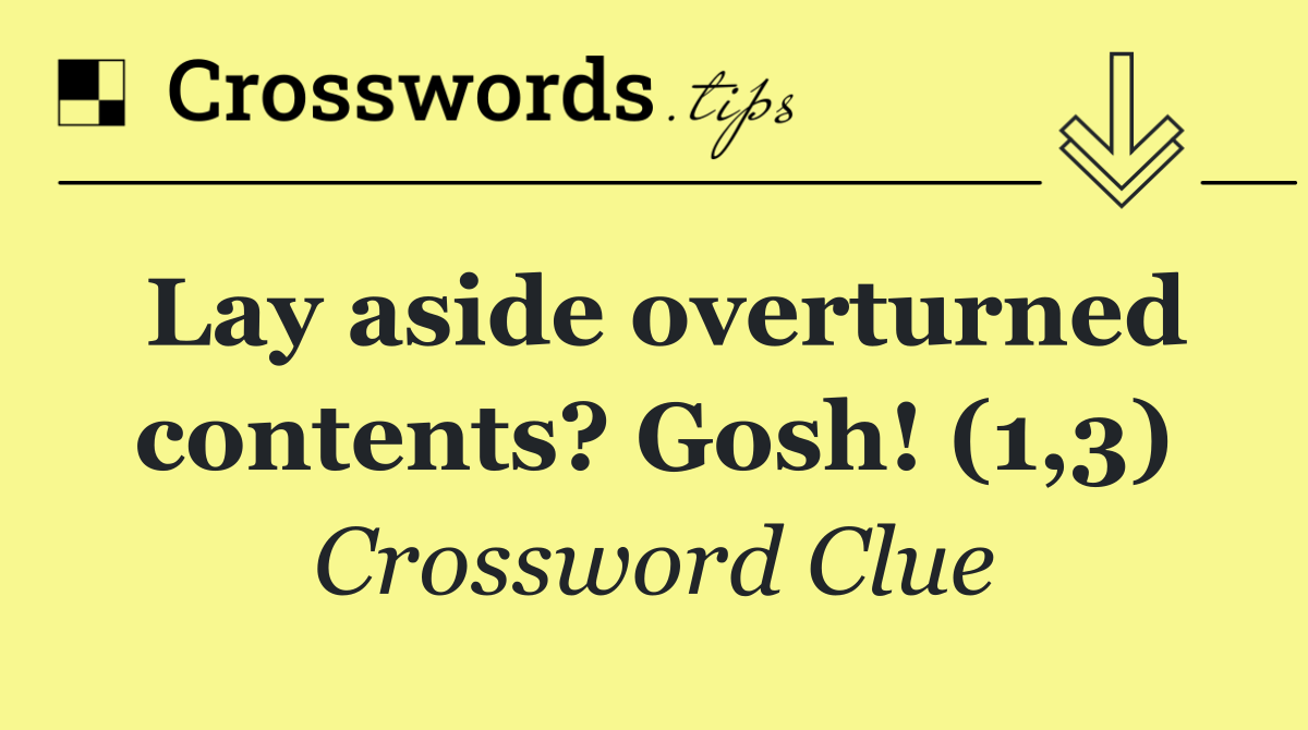 Lay aside overturned contents? Gosh! (1,3)