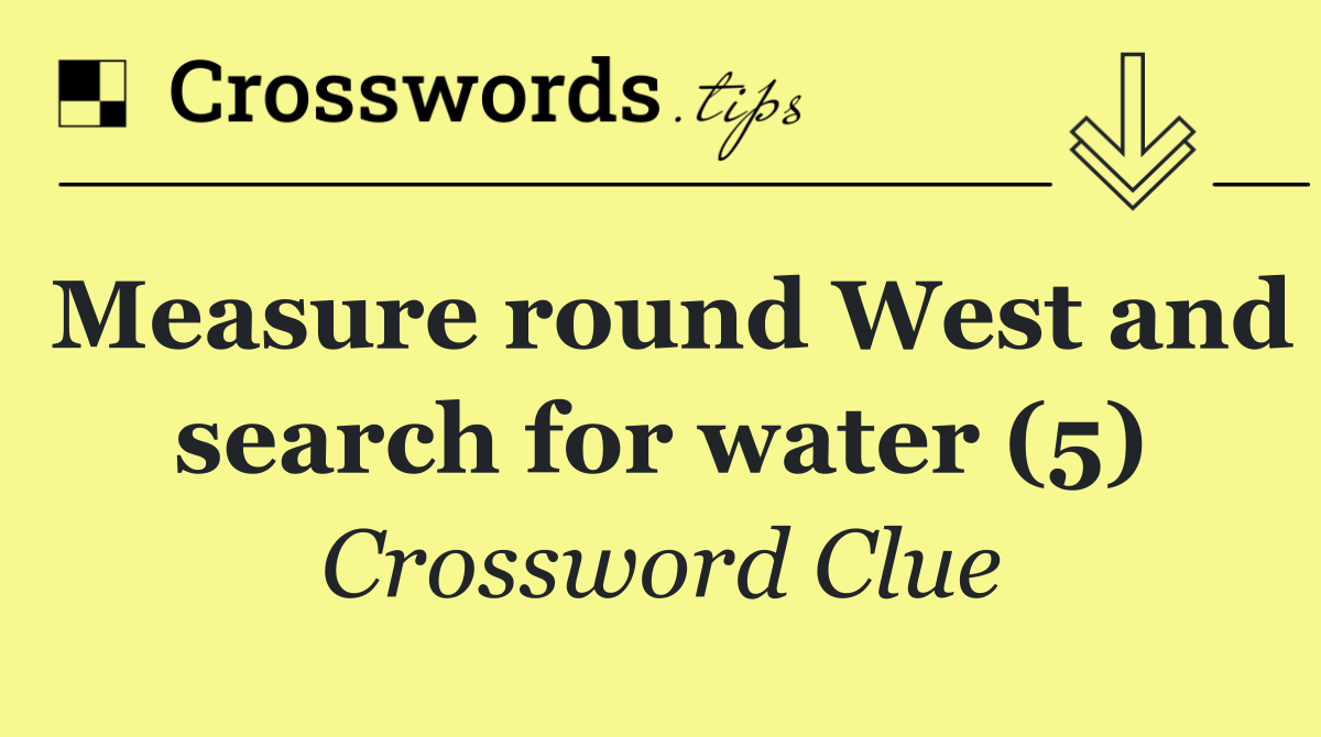 Measure round West and search for water (5)