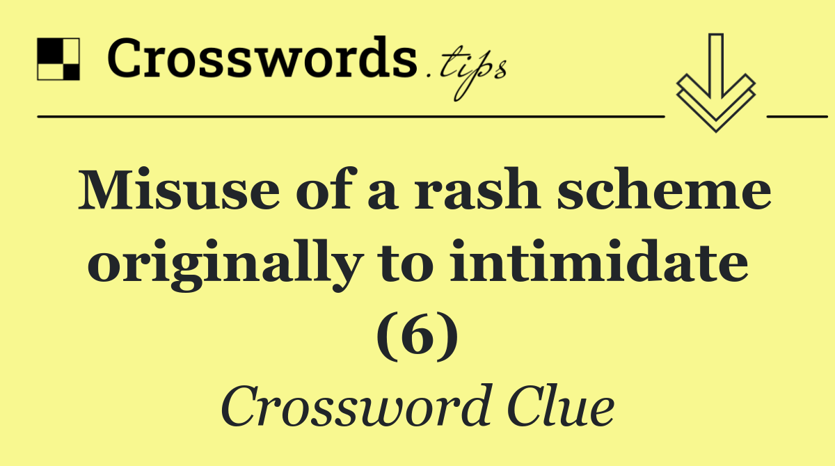 Misuse of a rash scheme originally to intimidate (6)