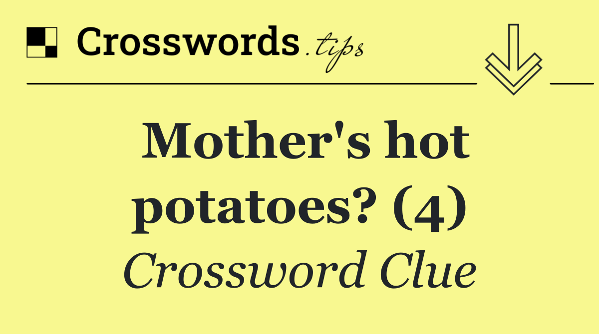 Mother's hot potatoes? (4)