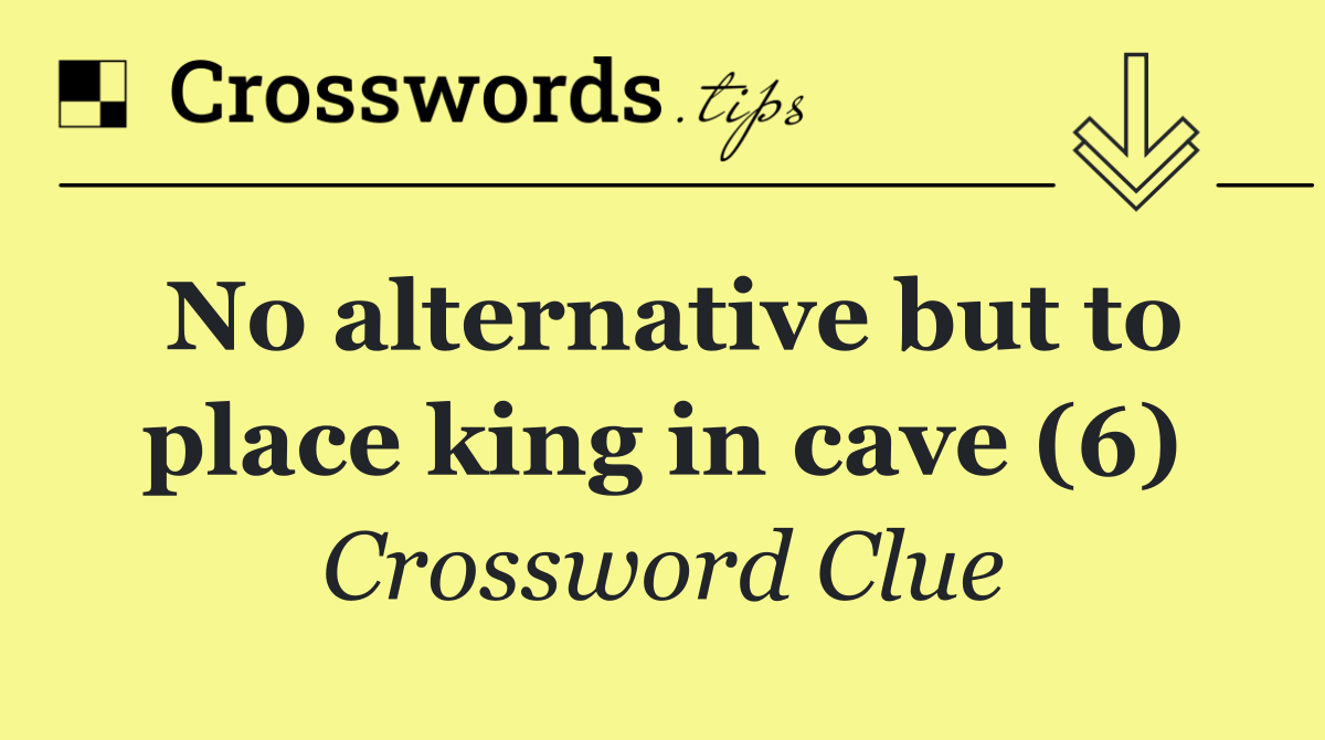 No alternative but to place king in cave (6)