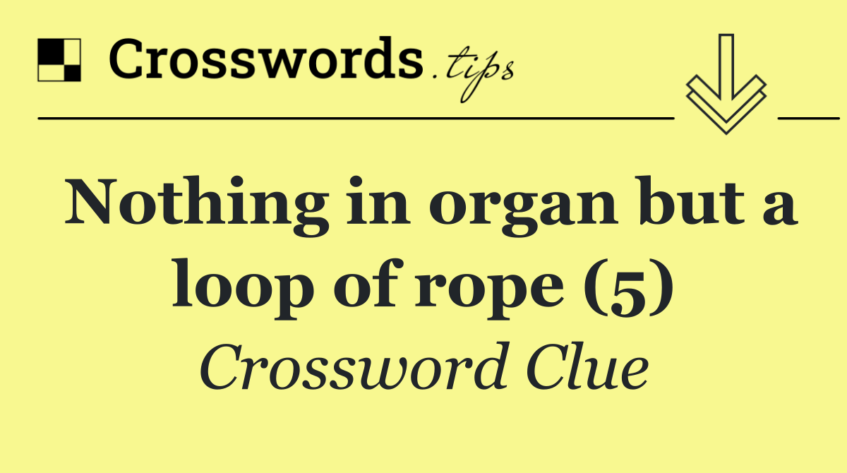 Nothing in organ but a loop of rope (5)