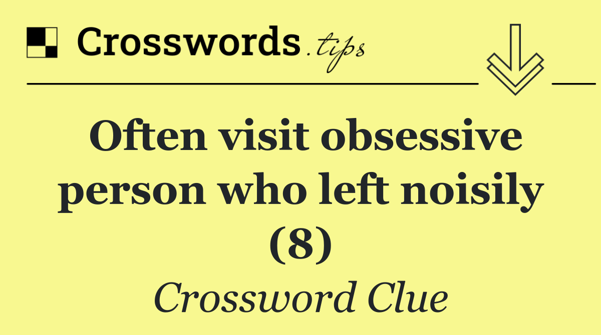 Often visit obsessive person who left noisily (8)