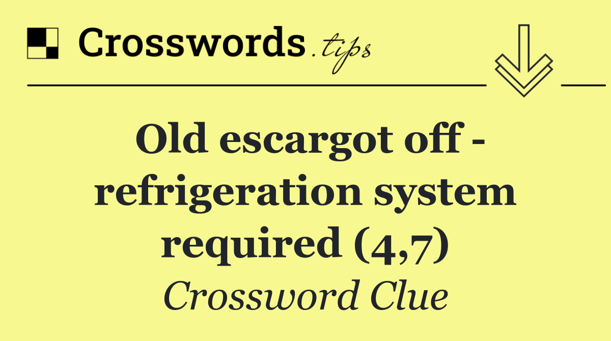 Old escargot off   refrigeration system required (4,7)