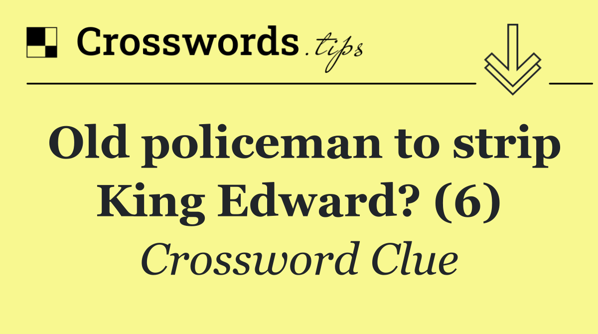 Old policeman to strip King Edward? (6)