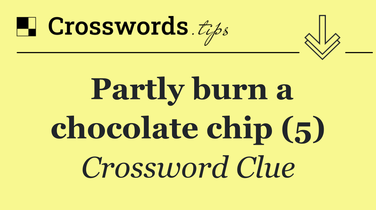 Partly burn a chocolate chip (5)