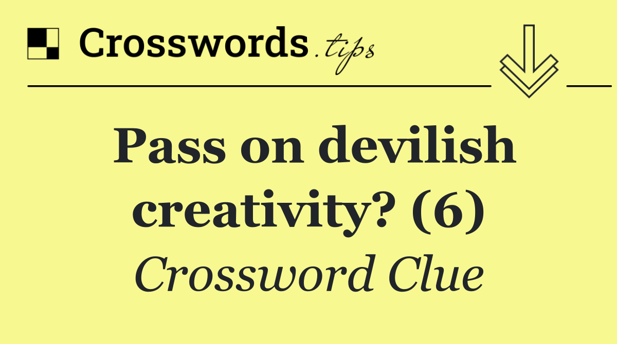 Pass on devilish creativity? (6)