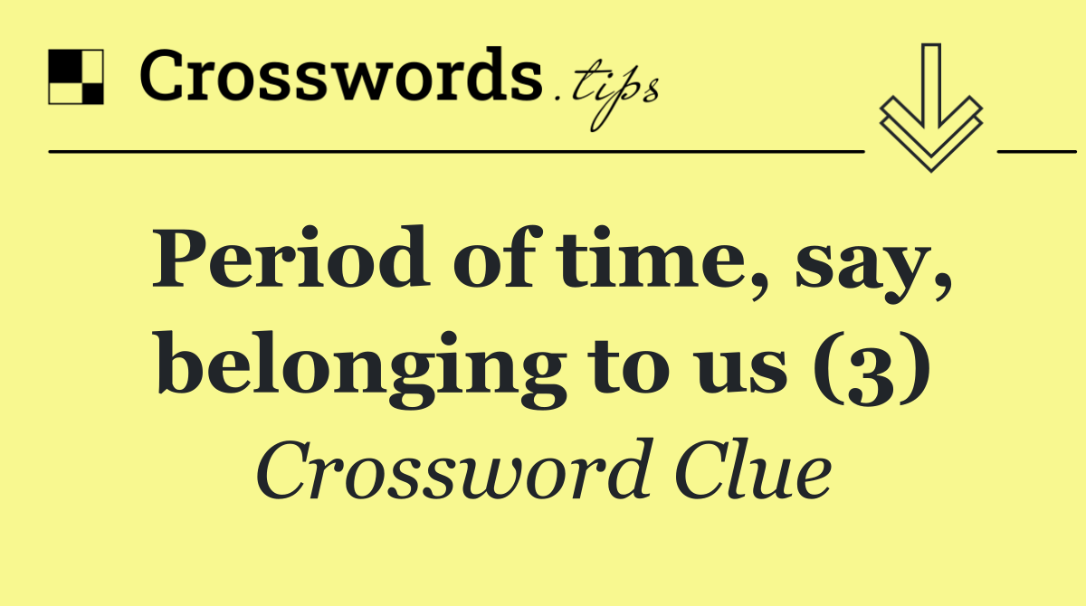 Period of time, say, belonging to us (3)