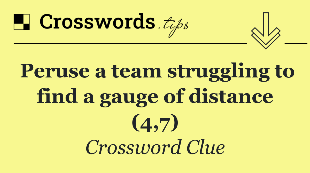 Peruse a team struggling to find a gauge of distance (4,7)