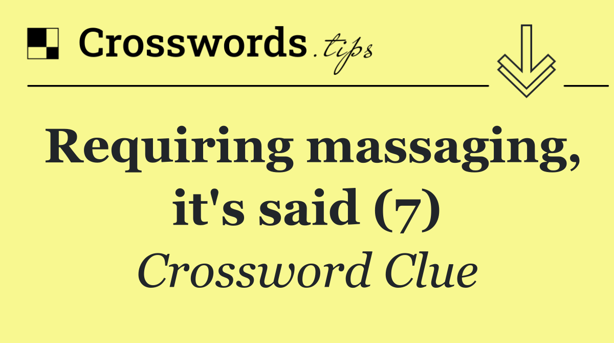 Requiring massaging, it's said (7)