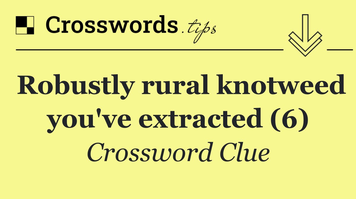 Robustly rural knotweed you've extracted (6)