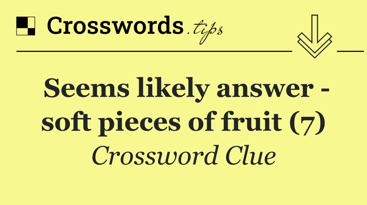 Seems likely answer   soft pieces of fruit (7)