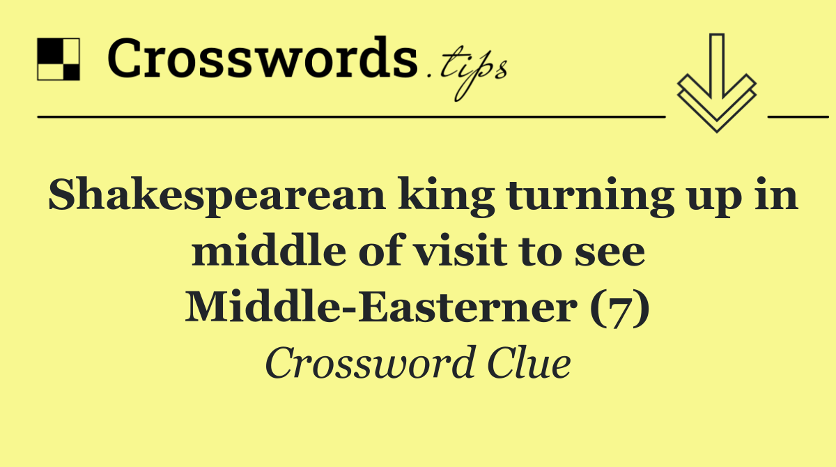 Shakespearean king turning up in middle of visit to see Middle Easterner (7)