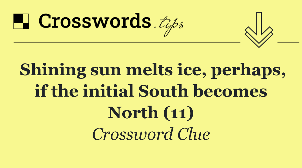 Shining sun melts ice, perhaps, if the initial South becomes North (11)