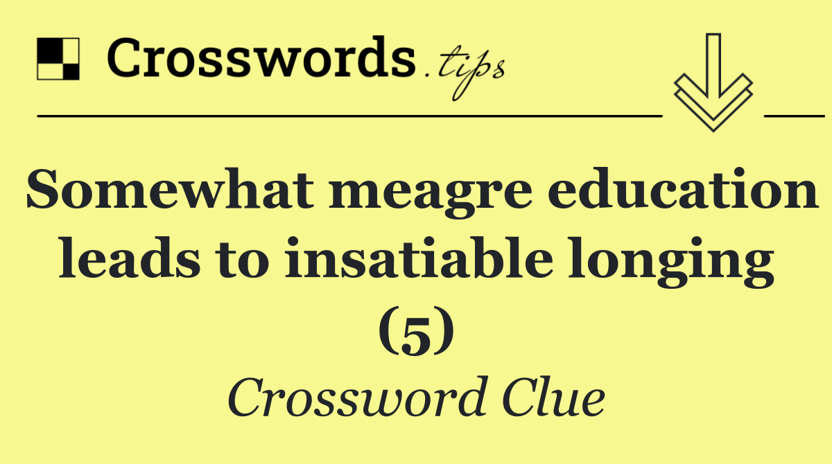 Somewhat meagre education leads to insatiable longing (5)