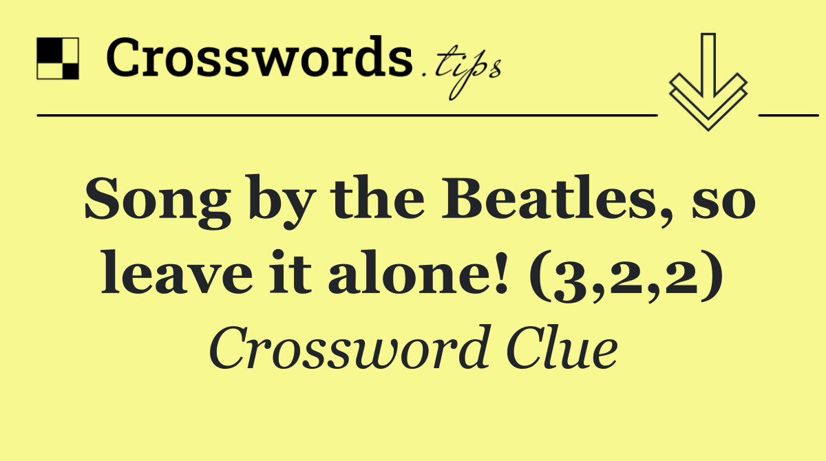 Song by the Beatles, so leave it alone! (3,2,2)