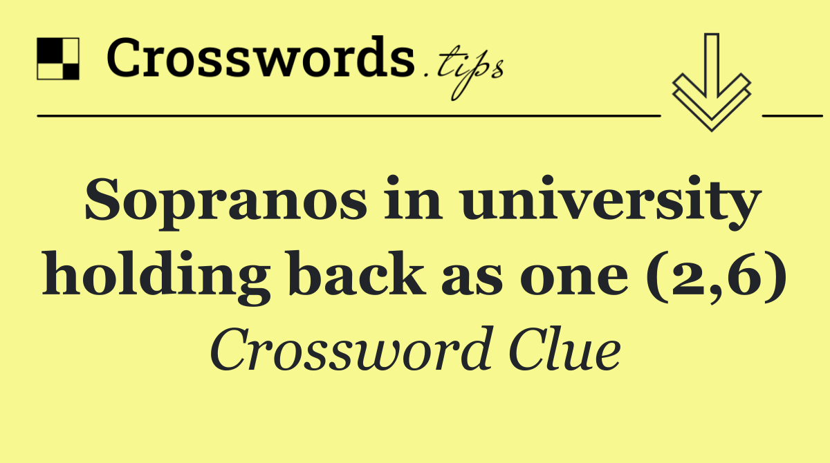 Sopranos in university holding back as one (2,6)