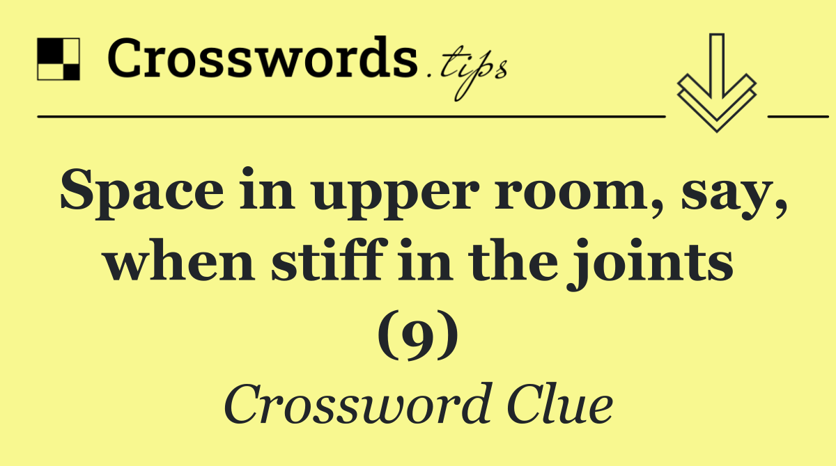 Space in upper room, say, when stiff in the joints (9)