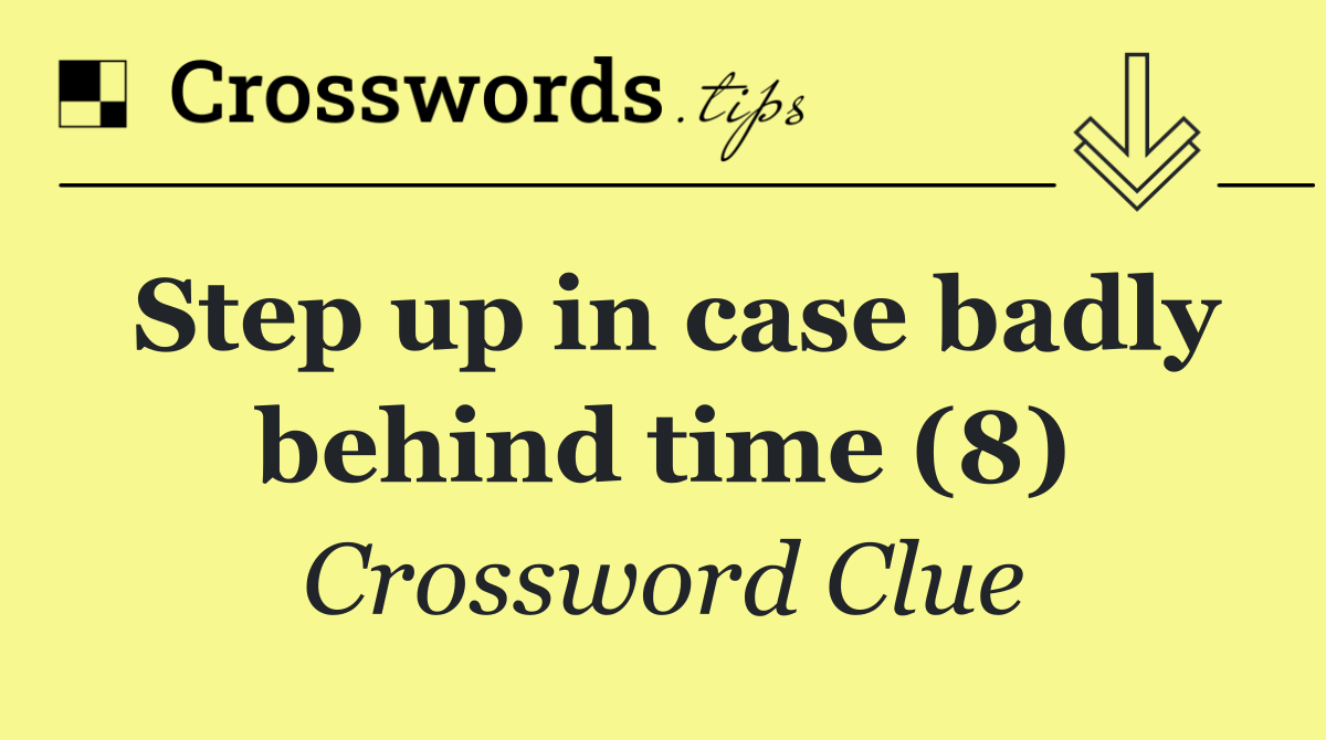 Step up in case badly behind time (8)