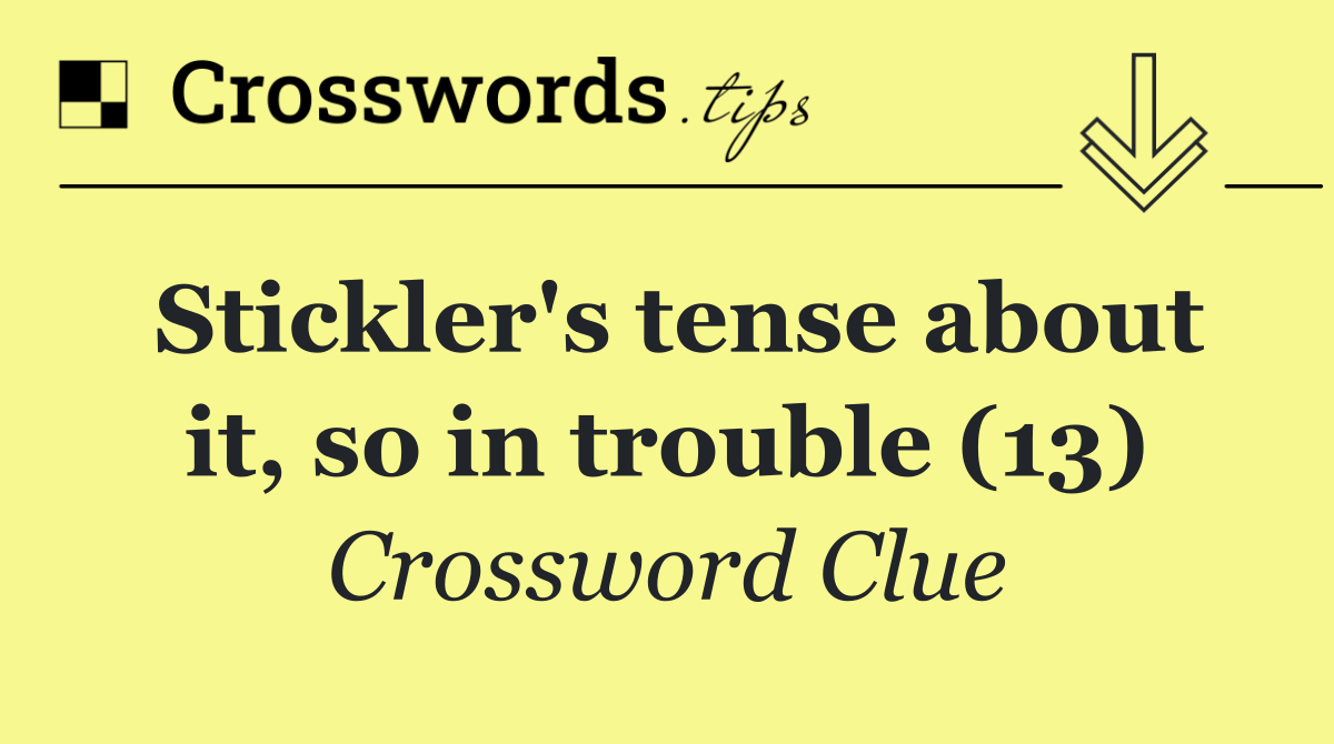 Stickler's tense about it, so in trouble (13)